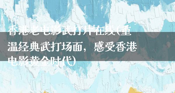 香港老电影武打片在线(重温经典武打场面，感受香港电影黄金时代)