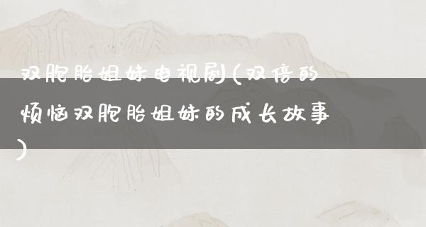 双胞胎姐妹电视剧(双倍的烦恼双胞胎姐妹的成长故事)