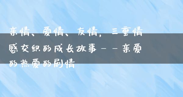 亲情、爱情、友情，三重情感交织的成长故事——亲爱的热爱的剧情