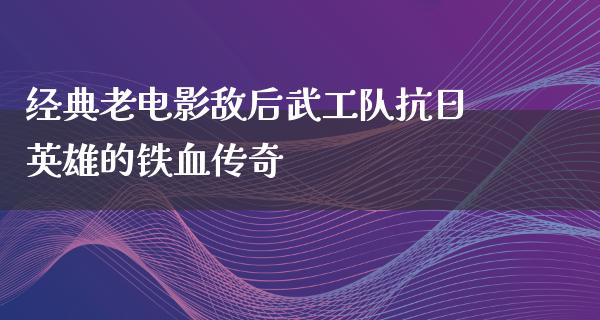 经典老电影敌后武工队抗日英雄的铁血传奇