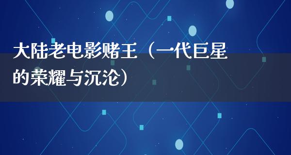 大陆老电影赌王（一代巨星的荣耀与沉沦）