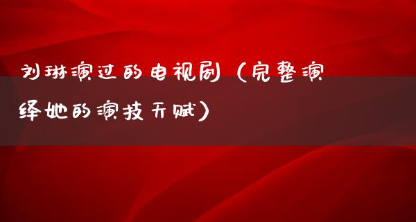 刘琳演过的电视剧（完整演绎她的演技天赋）