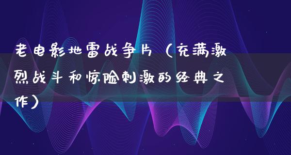 老电影地雷战争片（充满激烈战斗和惊险刺激的经典之作）