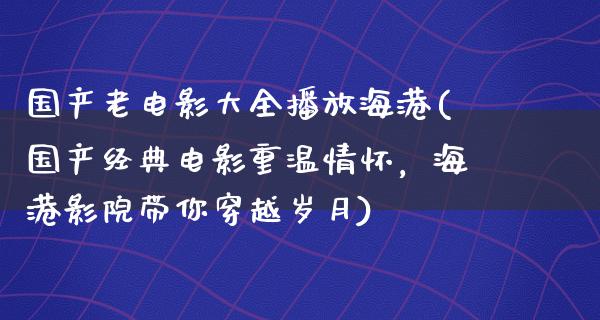 国产老电影大全播放海港(国产经典电影重温情怀，海港影院带你穿越岁月)