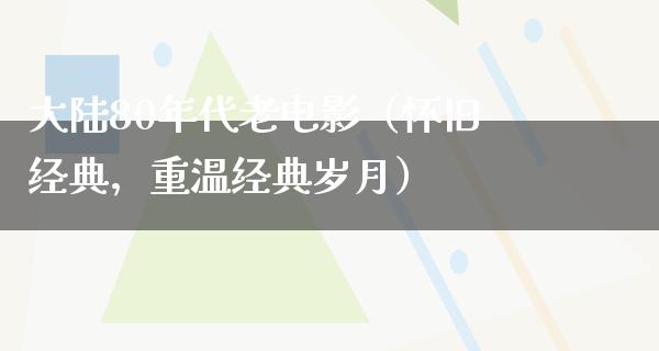 大陆80年代老电影（怀旧经典，重温经典岁月）