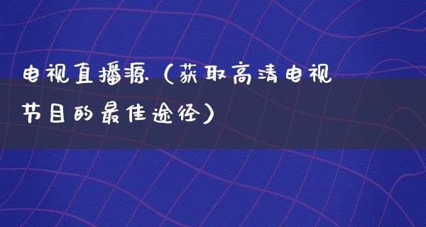 电视直播源（获取高清电视节目的最佳途径）