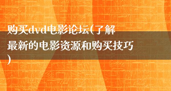 购买dvd电影论坛(了解最新的电影资源和购买技巧)