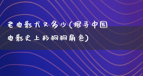 老电影犬又多少(探寻中国电影史上的狗狗角色)