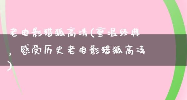 老电影猎狐高清(重温经典，感受历史老电影猎狐高清)