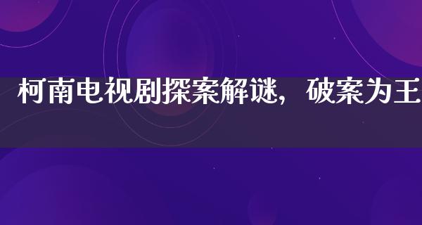 柯南电视剧探案解谜，破案为王