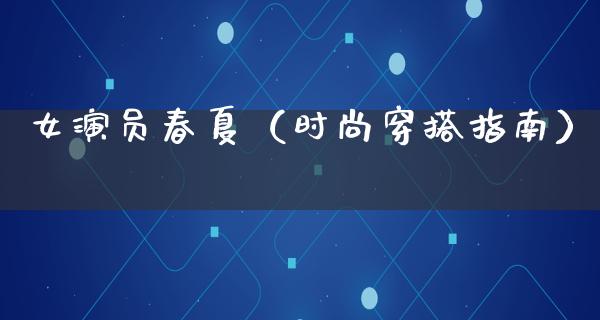 女演员春夏（时尚穿搭指南）