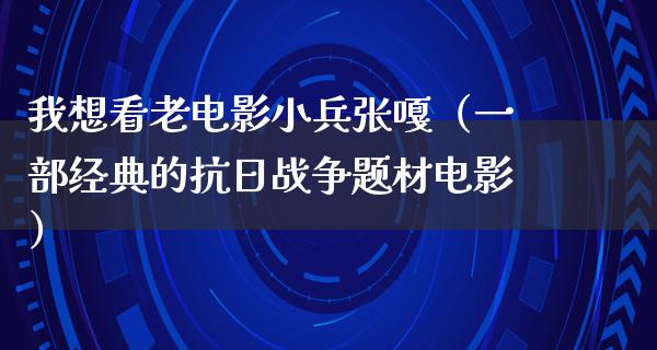 我想看老电影小兵张嘎（一部经典的抗日战争题材电影）