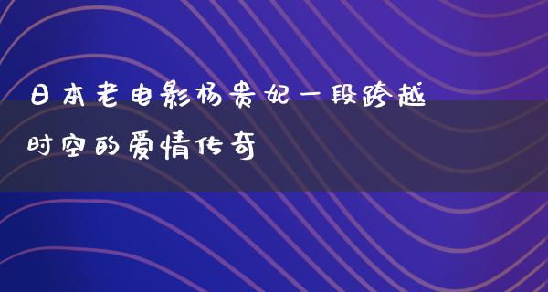 日本老电影杨贵妃一段跨越时空的爱情传奇