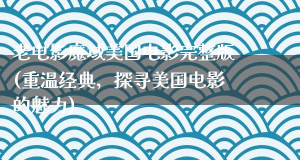 老电影魔域美国电影完整版(重温经典，探寻美国电影的魅力)