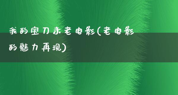 我的宝刀未老电影(老电影的魅力再现)