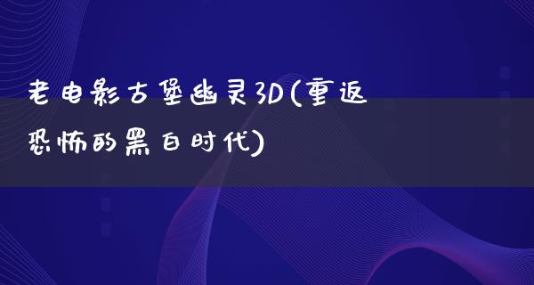 老电影古堡幽灵3D(重返恐怖的黑白时代)