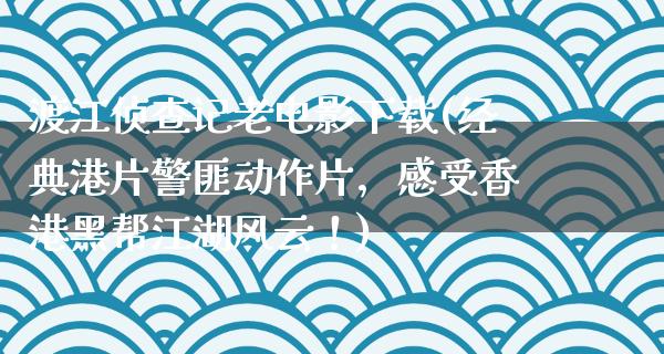 渡江侦查记老电影下载(经典港片警匪动作片，感受香港黑帮江湖风云！)