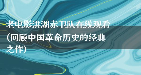 老电影洪湖赤卫队在线观看(回顾中国革命历史的经典之作)