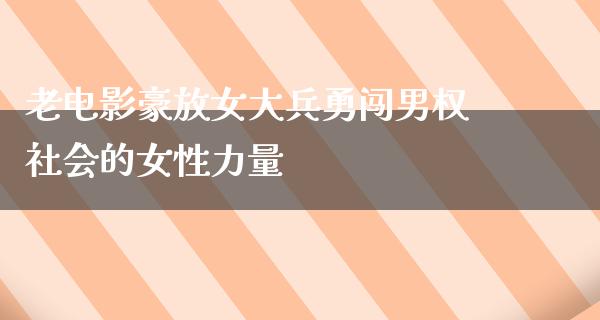 老电影豪放女大兵勇闯男权社会的女性力量