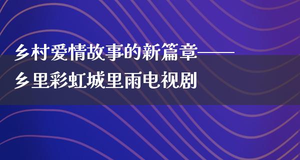 乡村爱情故事的新篇章——乡里彩虹城里雨电视剧