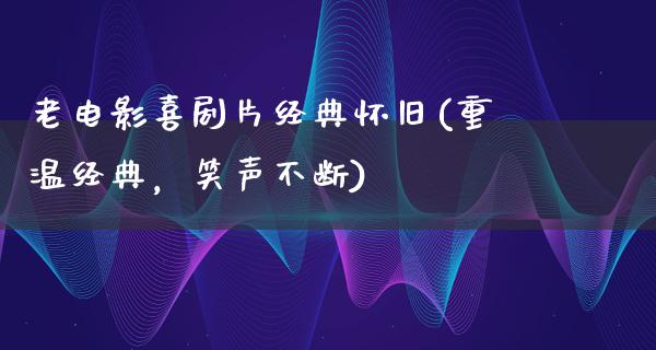 老电影喜剧片经典怀旧(重温经典，笑声不断)