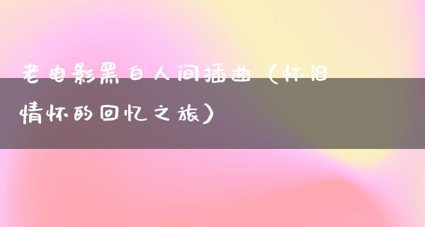 老电影黑白人间插曲（怀旧情怀的回忆之旅）