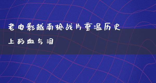 老电影越南枪战片重温历史上的血与泪