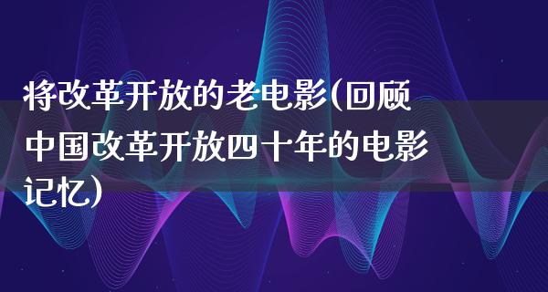 将改革开放的老电影(回顾中国改革开放四十年的电影记忆)