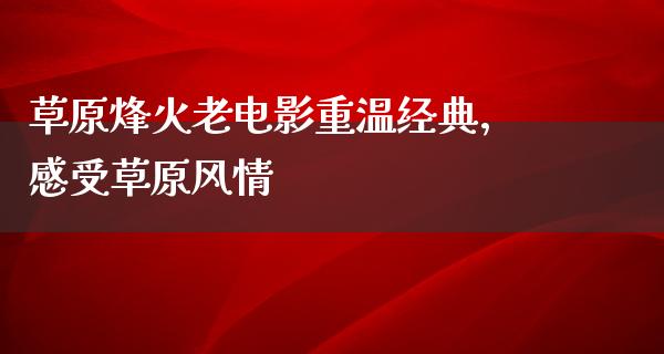 草原烽火老电影重温经典，感受草原风情