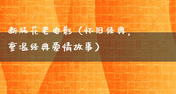 断肠花老电影（怀旧经典，重温经典爱情故事）