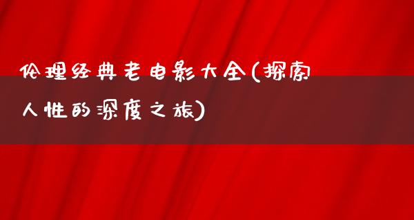 伦理经典老电影大全(探索人性的深度之旅)