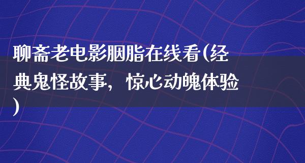 聊斋老电影胭脂在线看(经典鬼怪故事，惊心动魄体验)