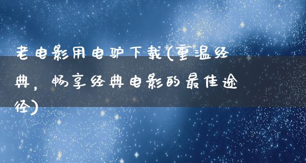 老电影用电驴下载(重温经典，畅享经典电影的最佳途径)