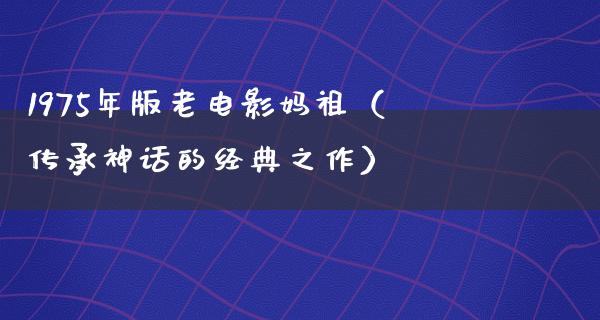 1975年版老电影妈祖（传承神话的经典之作）