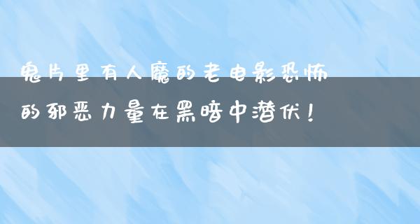 鬼片里有人魔的老电影恐怖的邪恶力量在黑暗中潜伏！