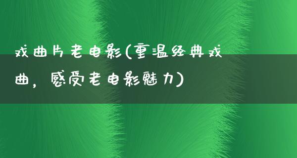 戏曲片老电影(重温经典戏曲，感受老电影魅力)