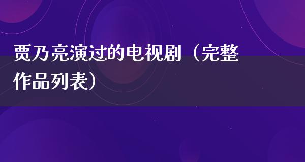 贾乃亮演过的电视剧（完整作品列表）