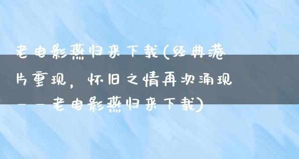 老电影燕归来下载(经典港片重现，怀旧之情再次涌现——老电影燕归来下载)