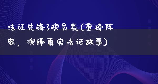 法证先锋3演员表(重磅阵容，演绎真实法证故事)