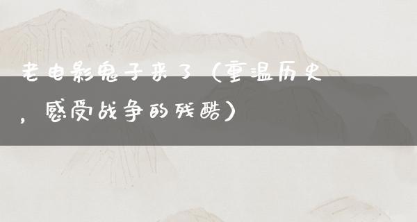 老电影鬼子来了（重温历史，感受战争的残酷）