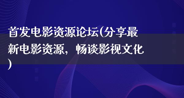 首发电影资源论坛(分享最新电影资源，畅谈影视文化)