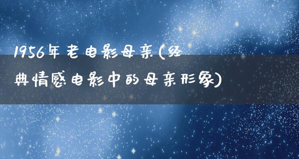 1956年老电影母亲(经典情感电影中的母亲形象)