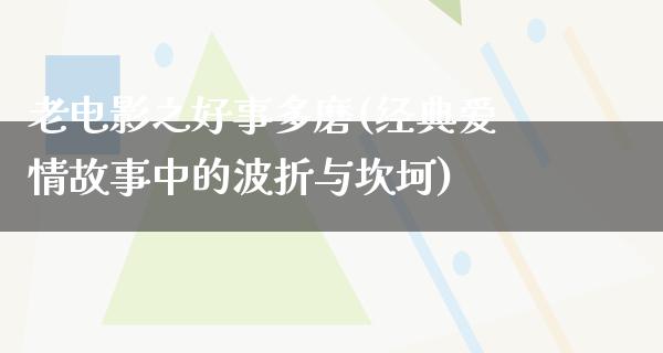 老电影之好事多磨(经典爱情故事中的波折与坎坷)