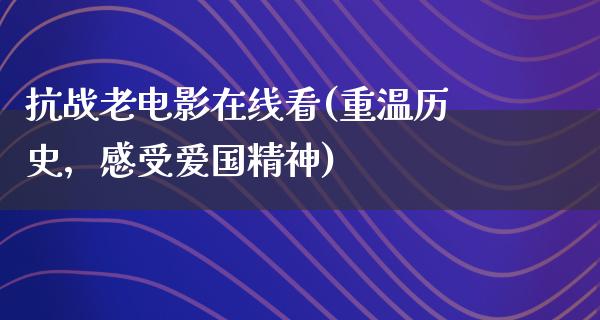 抗战老电影在线看(重温历史，感受爱国精神)