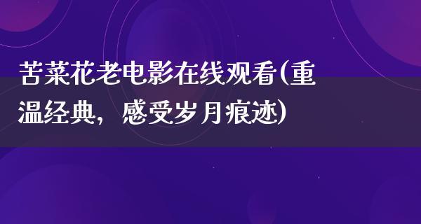 苦菜花老电影在线观看(重温经典，感受岁月痕迹)