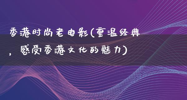 香港时尚老电影(重温经典，感受香港文化的魅力)