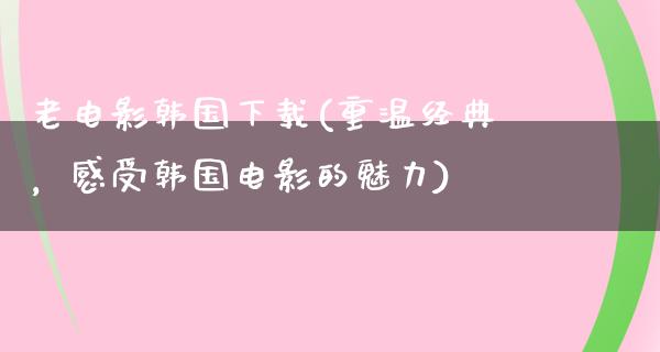 老电影韩国下载(重温经典，感受韩国电影的魅力)