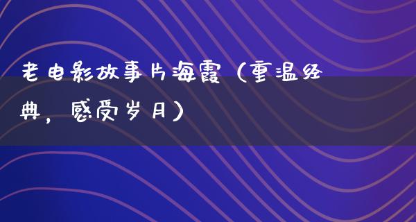 老电影故事片海霞（重温经典，感受岁月）