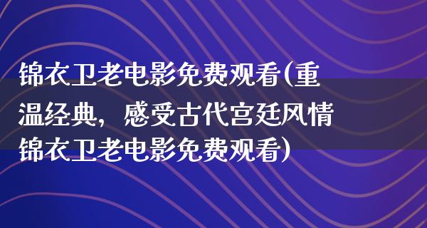 锦衣卫老电影免费观看(重温经典，感受古代宫廷风情锦衣卫老电影免费观看)