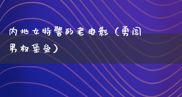 内地女特警的老电影（勇闯男权堡垒）